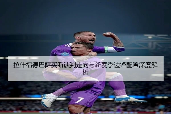 拉什福德巴萨买断谈判走向与新赛季边锋配置深度解析